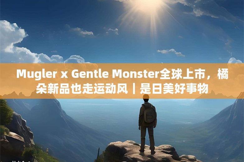 Mugler x Gentle Monster全球上市，橘朵新品也走运动风｜是日美好事物