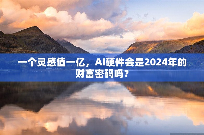 一个灵感值一亿，AI硬件会是2024年的财富密码吗？