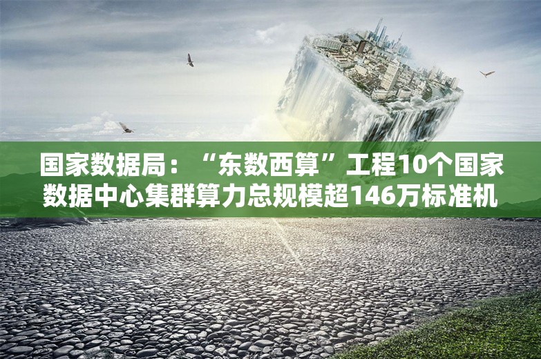 国家数据局：“东数西算”工程10个国家数据中心集群算力总规模超146万标准机架