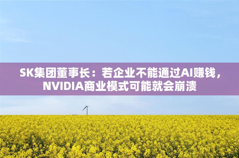 SK集团董事长：若企业不能通过AI赚钱，NVIDIA商业模式可能就会崩溃