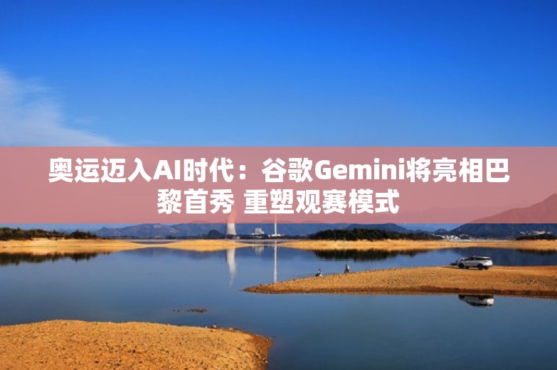 奥运迈入AI时代：谷歌Gemini将亮相巴黎首秀 重塑观赛模式