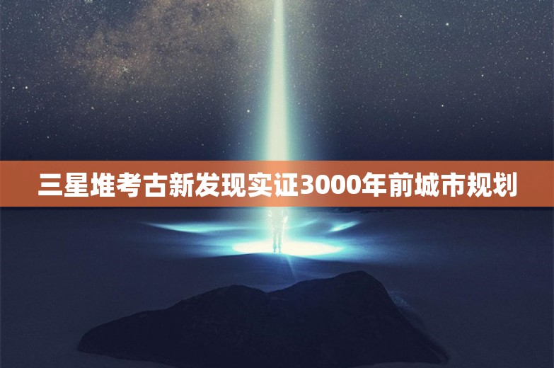 三星堆考古新发现实证3000年前城市规划