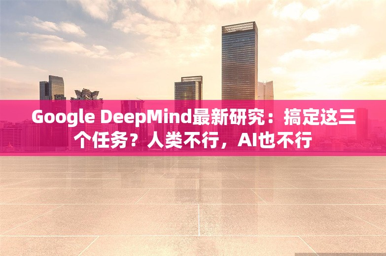 Google DeepMind最新研究：搞定这三个任务？人类不行，AI也不行