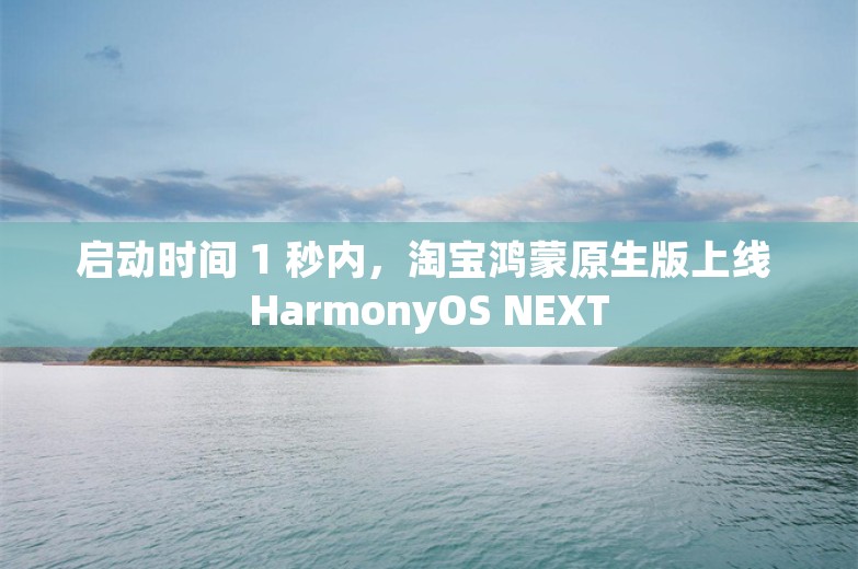 启动时间 1 秒内，淘宝鸿蒙原生版上线 HarmonyOS NEXT