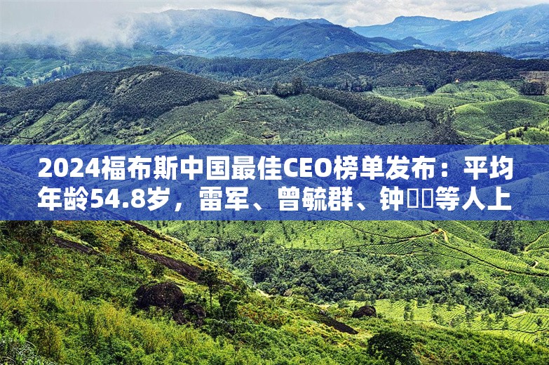 2024福布斯中国最佳CEO榜单发布：平均年龄54.8岁，雷军、曾毓群、钟睒睒等人上榜