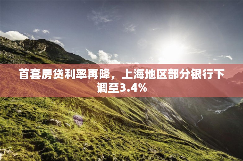 首套房贷利率再降，上海地区部分银行下调至3.4%