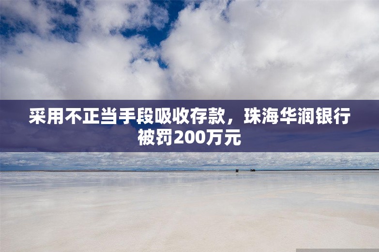 采用不正当手段吸收存款，珠海华润银行被罚200万元