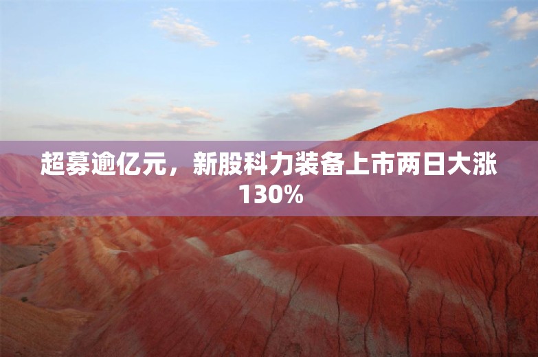 超募逾亿元，新股科力装备上市两日大涨130%