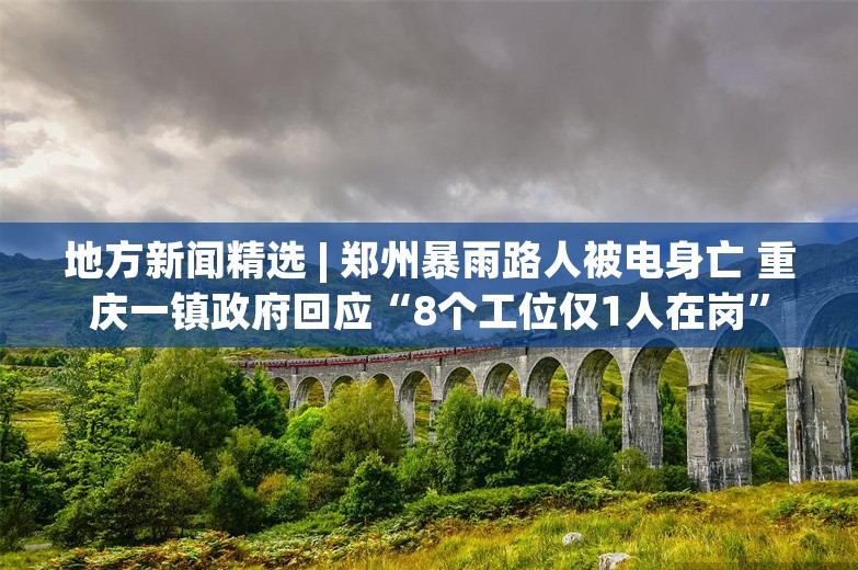 地方新闻精选 | 郑州暴雨路人被电身亡 重庆一镇政府回应“8个工位仅1人在岗”