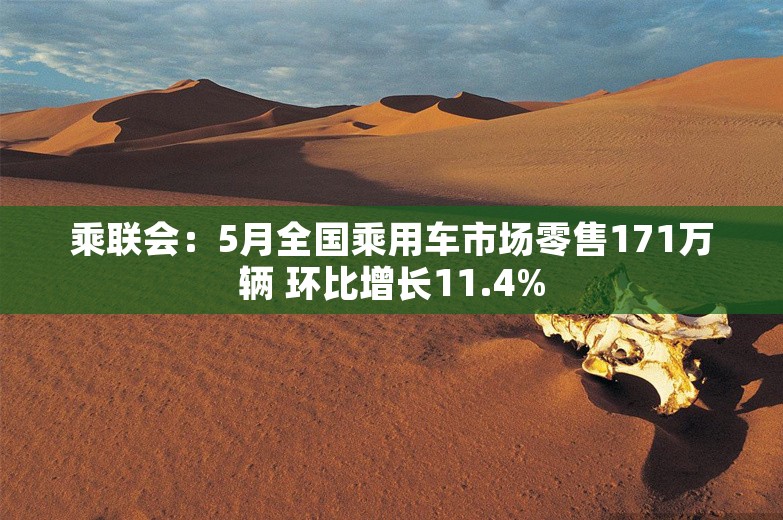 乘联会：5月全国乘用车市场零售171万辆 环比增长11.4%